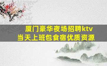 厦门豪华夜场招聘ktv当天上班包食宿优质资源