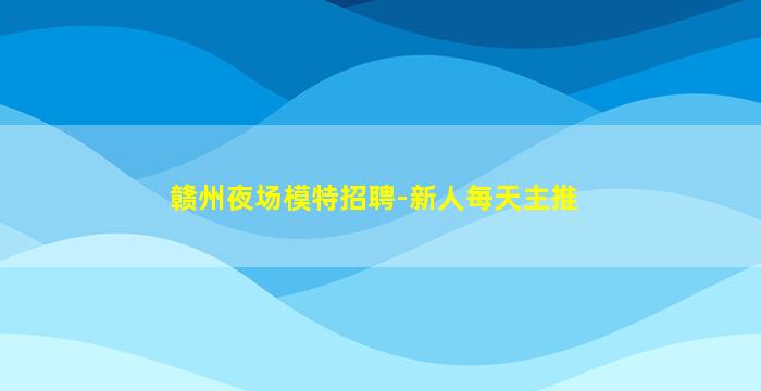 赣州夜场模特招聘-新人每天主推